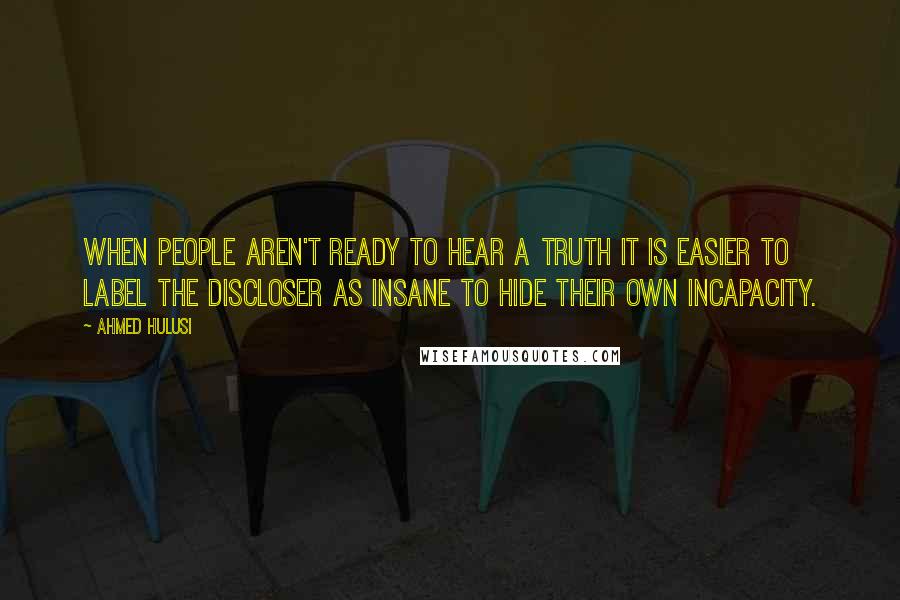 Ahmed Hulusi Quotes: When people aren't ready to hear a truth it is easier to label the discloser as insane to hide their own incapacity.