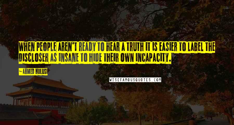 Ahmed Hulusi Quotes: When people aren't ready to hear a truth it is easier to label the discloser as insane to hide their own incapacity.