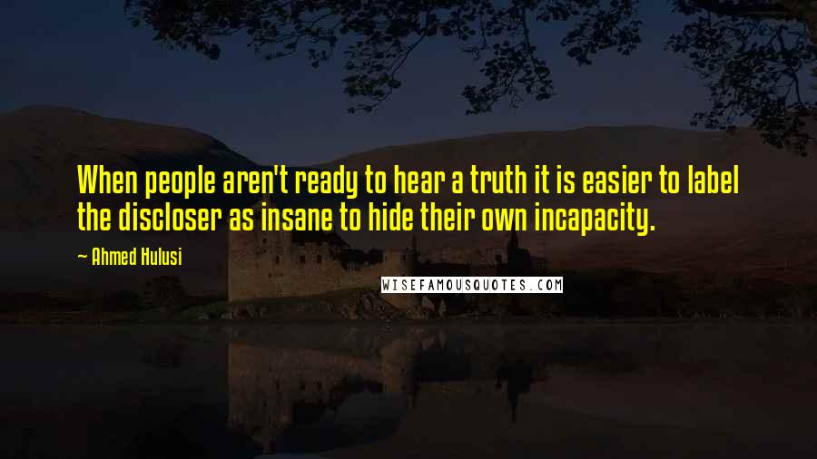 Ahmed Hulusi Quotes: When people aren't ready to hear a truth it is easier to label the discloser as insane to hide their own incapacity.