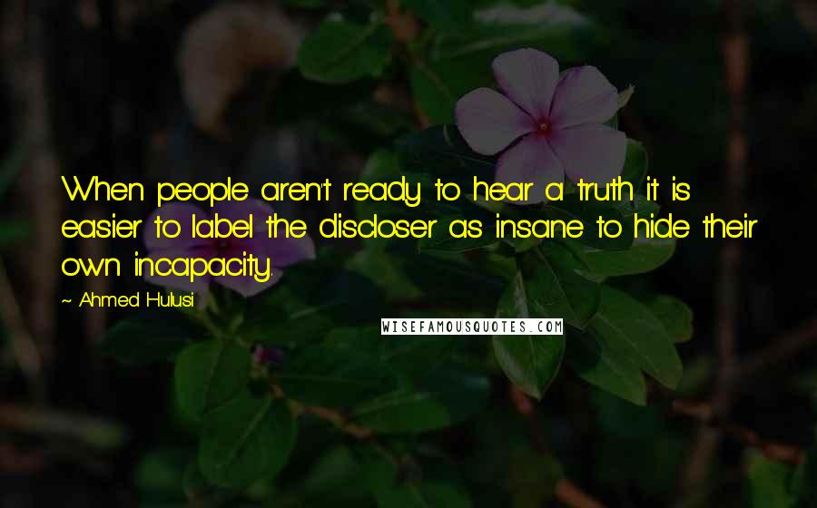 Ahmed Hulusi Quotes: When people aren't ready to hear a truth it is easier to label the discloser as insane to hide their own incapacity.