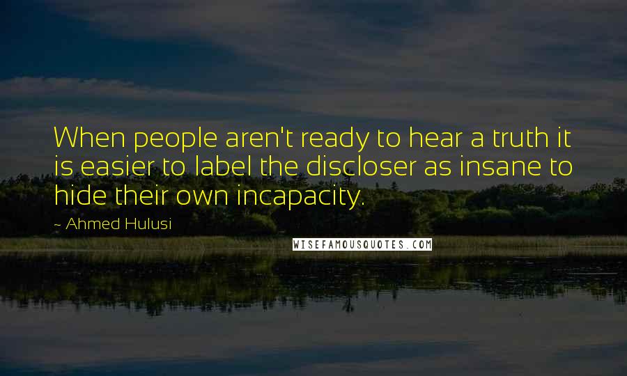 Ahmed Hulusi Quotes: When people aren't ready to hear a truth it is easier to label the discloser as insane to hide their own incapacity.