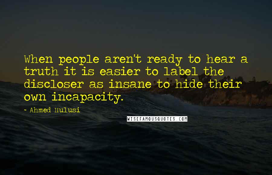 Ahmed Hulusi Quotes: When people aren't ready to hear a truth it is easier to label the discloser as insane to hide their own incapacity.