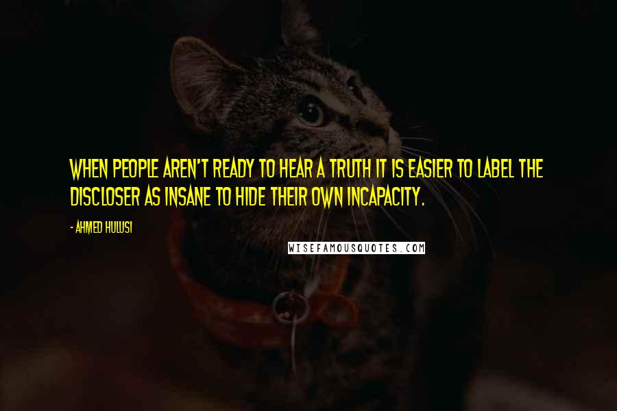 Ahmed Hulusi Quotes: When people aren't ready to hear a truth it is easier to label the discloser as insane to hide their own incapacity.