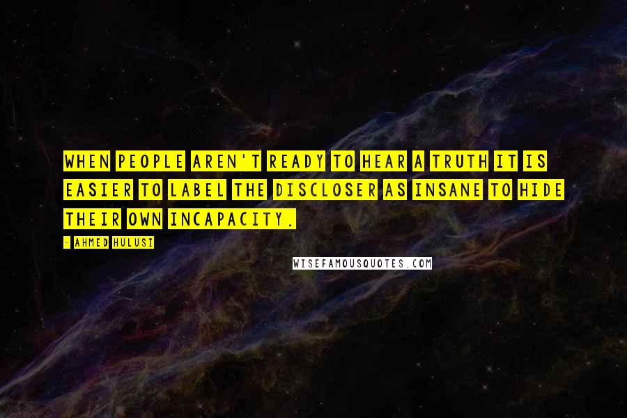 Ahmed Hulusi Quotes: When people aren't ready to hear a truth it is easier to label the discloser as insane to hide their own incapacity.