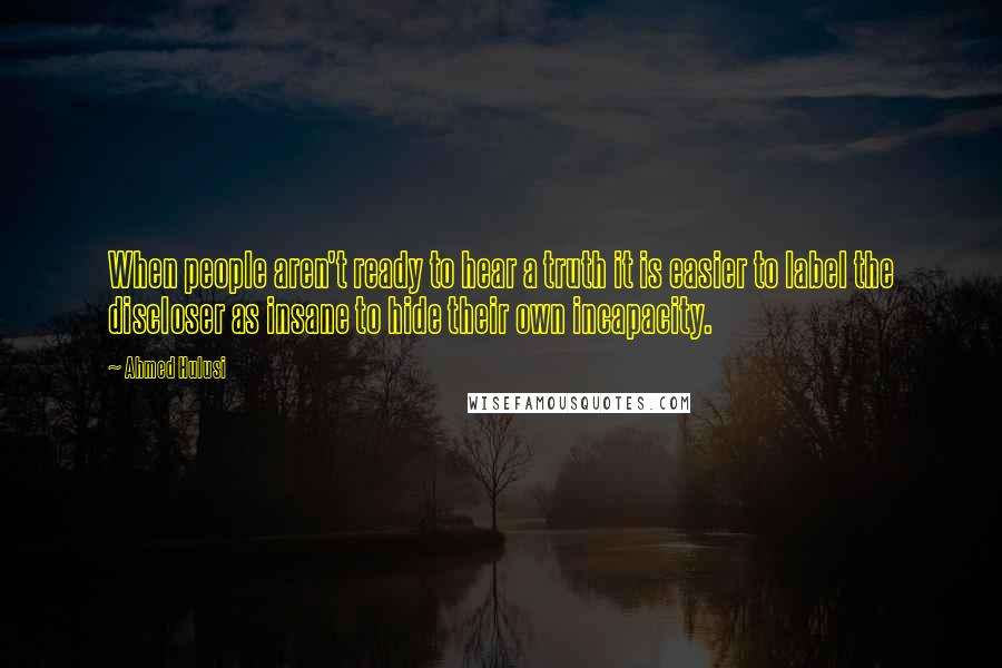 Ahmed Hulusi Quotes: When people aren't ready to hear a truth it is easier to label the discloser as insane to hide their own incapacity.