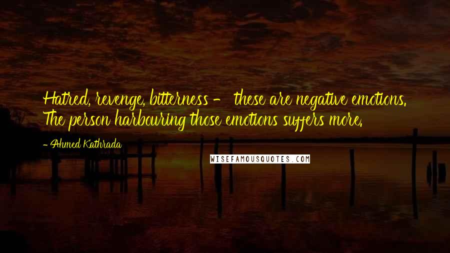 Ahmed Kathrada Quotes: Hatred, revenge, bitterness - these are negative emotions. The person harbouring those emotions suffers more.