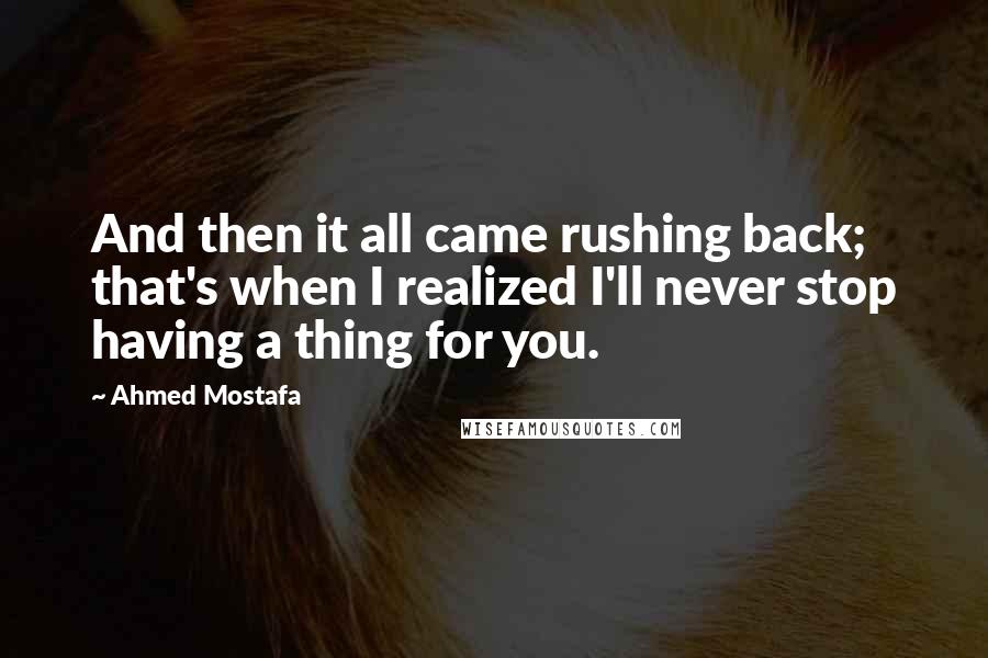 Ahmed Mostafa Quotes: And then it all came rushing back; that's when I realized I'll never stop having a thing for you.