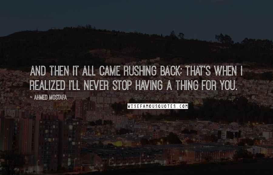 Ahmed Mostafa Quotes: And then it all came rushing back; that's when I realized I'll never stop having a thing for you.