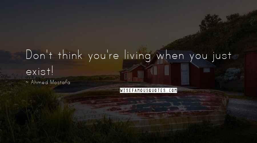 Ahmed Mostafa Quotes: Don't think you're living when you just exist!