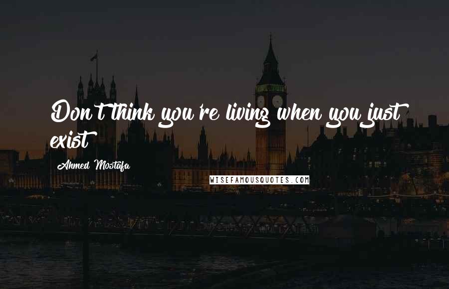 Ahmed Mostafa Quotes: Don't think you're living when you just exist!