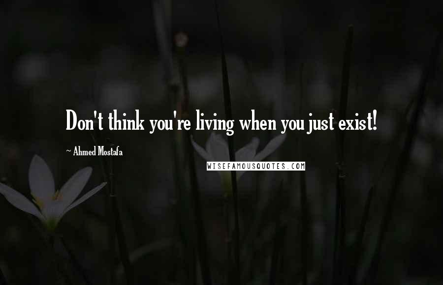 Ahmed Mostafa Quotes: Don't think you're living when you just exist!
