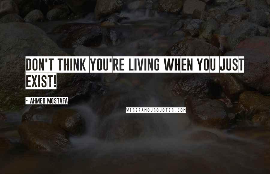 Ahmed Mostafa Quotes: Don't think you're living when you just exist!