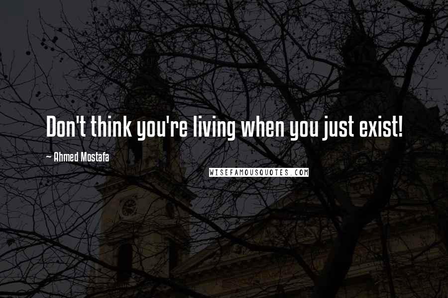 Ahmed Mostafa Quotes: Don't think you're living when you just exist!