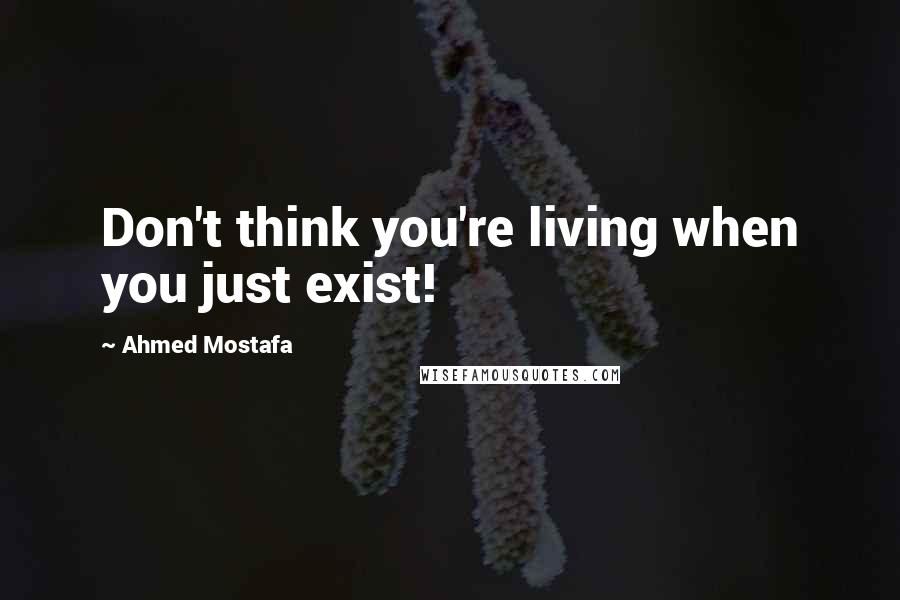 Ahmed Mostafa Quotes: Don't think you're living when you just exist!