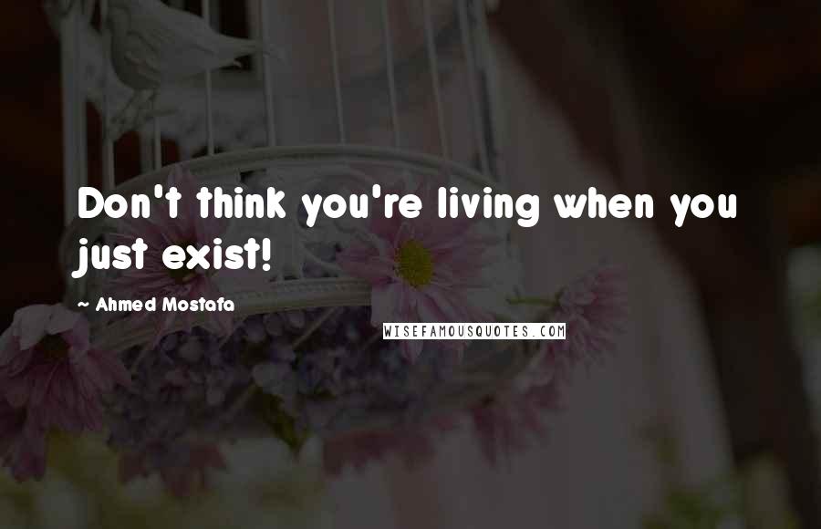 Ahmed Mostafa Quotes: Don't think you're living when you just exist!