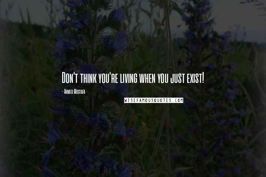 Ahmed Mostafa Quotes: Don't think you're living when you just exist!