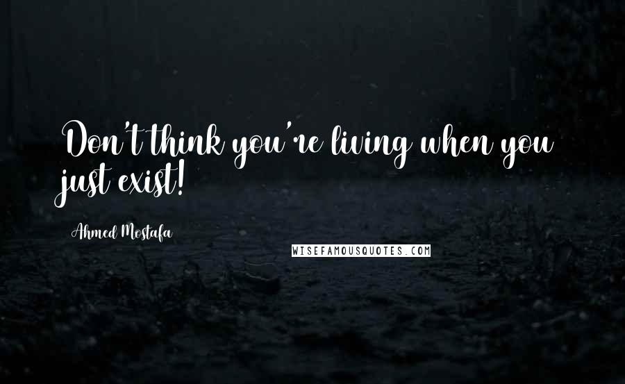 Ahmed Mostafa Quotes: Don't think you're living when you just exist!