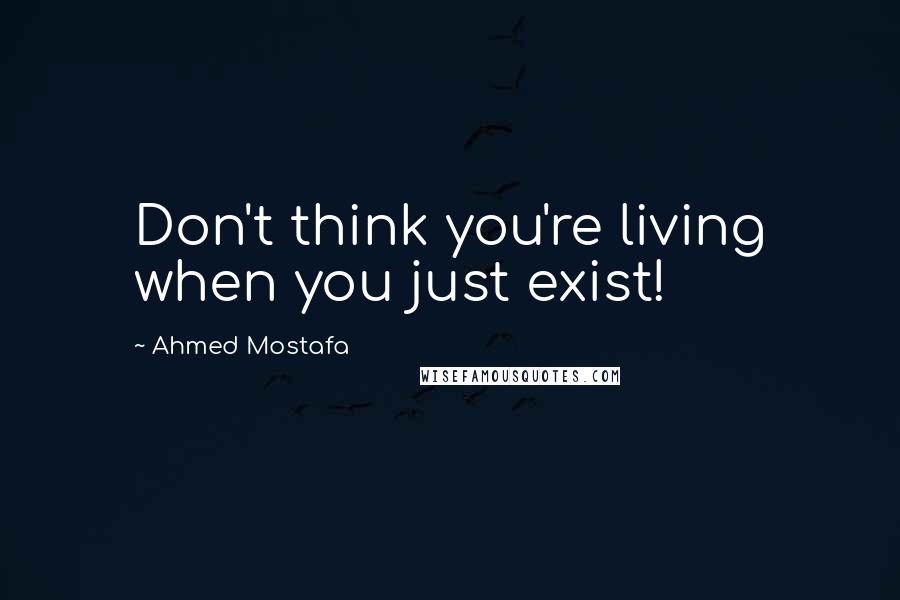 Ahmed Mostafa Quotes: Don't think you're living when you just exist!