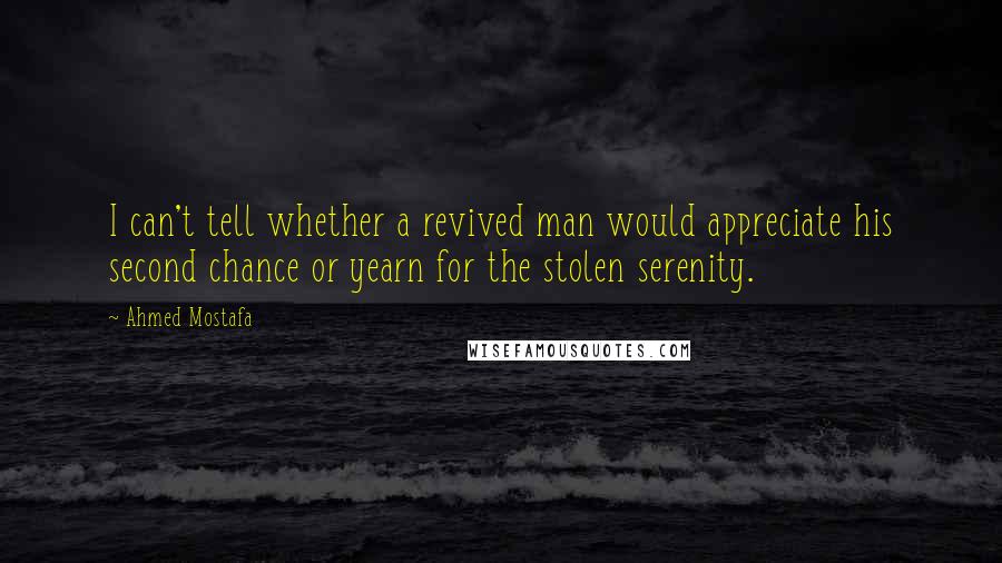 Ahmed Mostafa Quotes: I can't tell whether a revived man would appreciate his second chance or yearn for the stolen serenity.