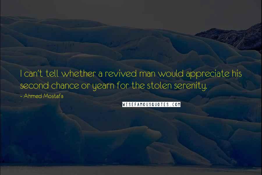 Ahmed Mostafa Quotes: I can't tell whether a revived man would appreciate his second chance or yearn for the stolen serenity.