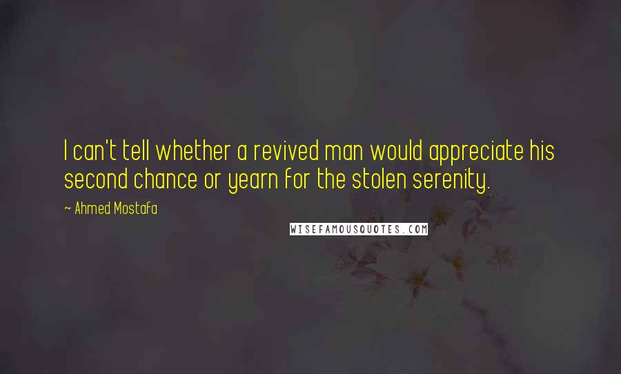 Ahmed Mostafa Quotes: I can't tell whether a revived man would appreciate his second chance or yearn for the stolen serenity.