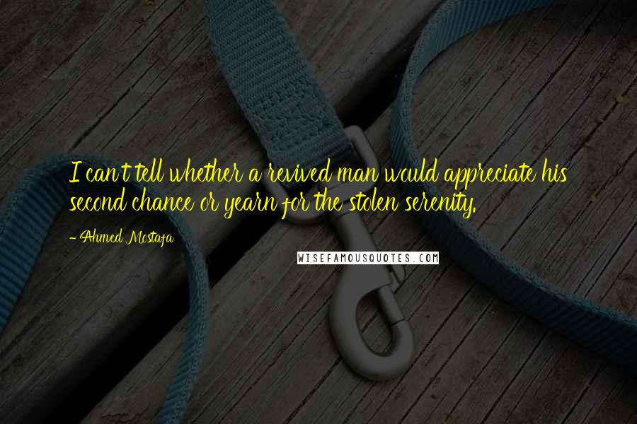 Ahmed Mostafa Quotes: I can't tell whether a revived man would appreciate his second chance or yearn for the stolen serenity.