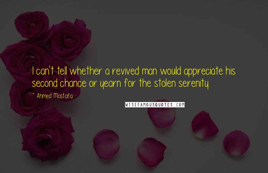 Ahmed Mostafa Quotes: I can't tell whether a revived man would appreciate his second chance or yearn for the stolen serenity.