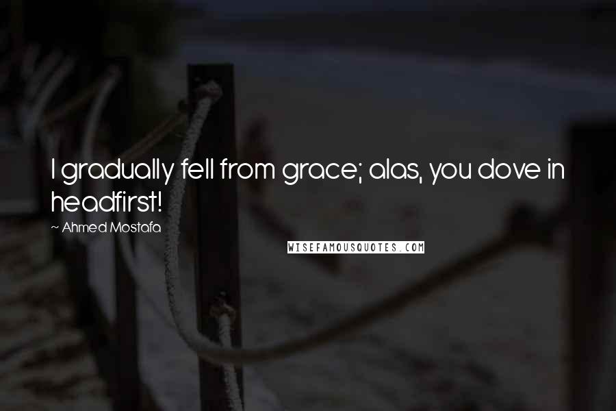 Ahmed Mostafa Quotes: I gradually fell from grace; alas, you dove in headfirst!