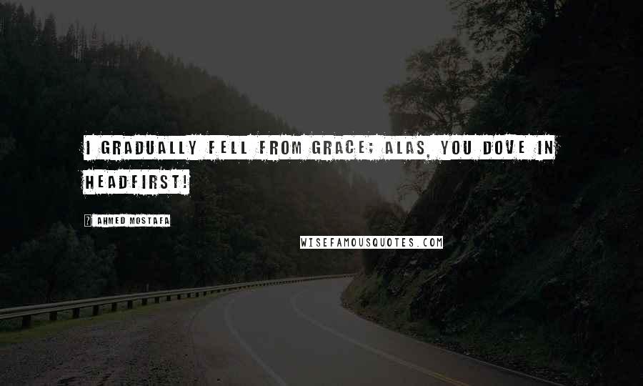 Ahmed Mostafa Quotes: I gradually fell from grace; alas, you dove in headfirst!