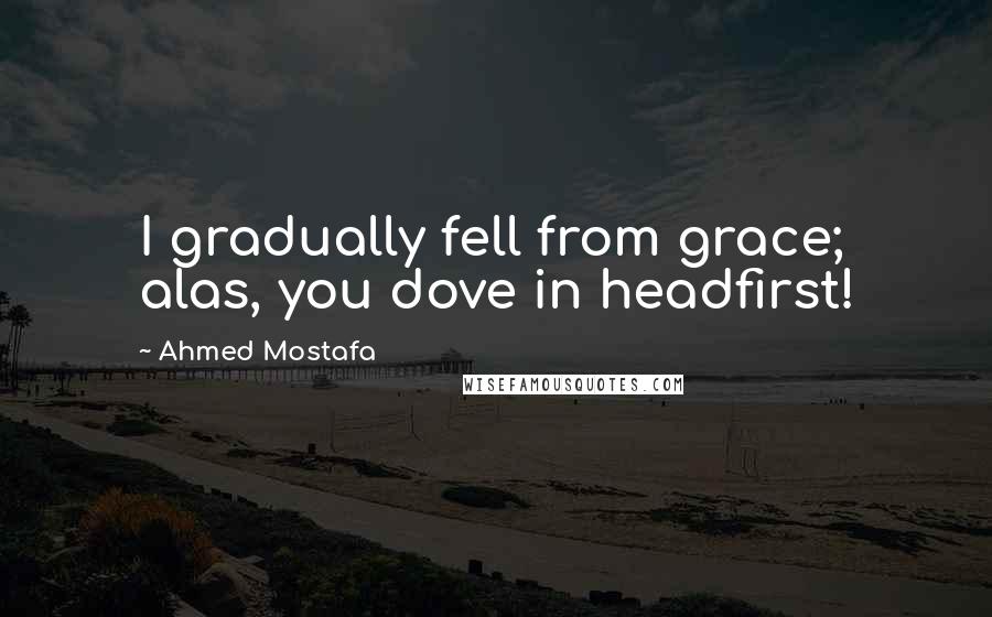 Ahmed Mostafa Quotes: I gradually fell from grace; alas, you dove in headfirst!