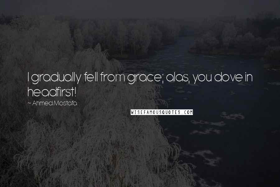 Ahmed Mostafa Quotes: I gradually fell from grace; alas, you dove in headfirst!