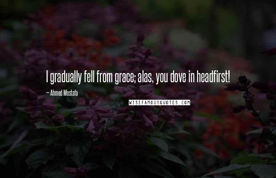 Ahmed Mostafa Quotes: I gradually fell from grace; alas, you dove in headfirst!