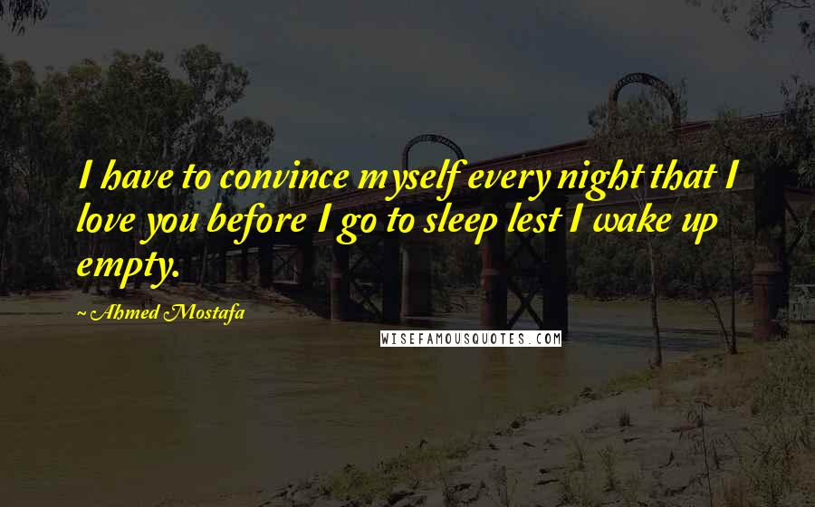 Ahmed Mostafa Quotes: I have to convince myself every night that I love you before I go to sleep lest I wake up empty.