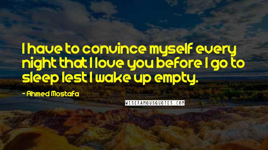 Ahmed Mostafa Quotes: I have to convince myself every night that I love you before I go to sleep lest I wake up empty.