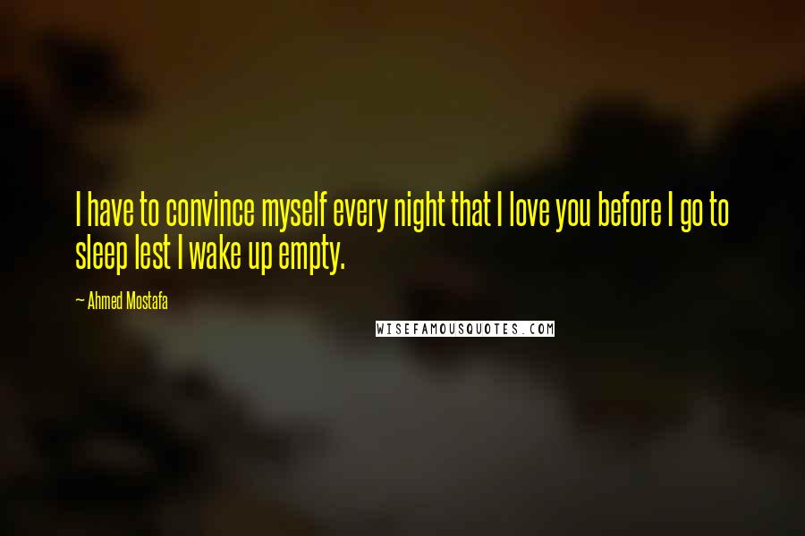 Ahmed Mostafa Quotes: I have to convince myself every night that I love you before I go to sleep lest I wake up empty.