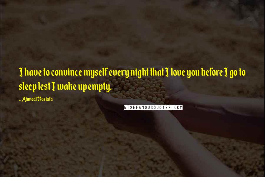 Ahmed Mostafa Quotes: I have to convince myself every night that I love you before I go to sleep lest I wake up empty.