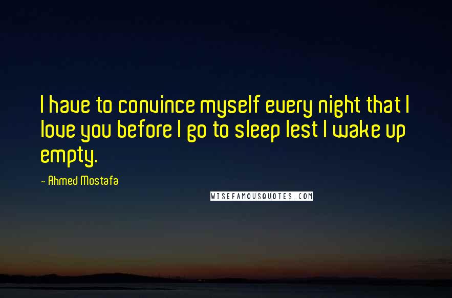 Ahmed Mostafa Quotes: I have to convince myself every night that I love you before I go to sleep lest I wake up empty.