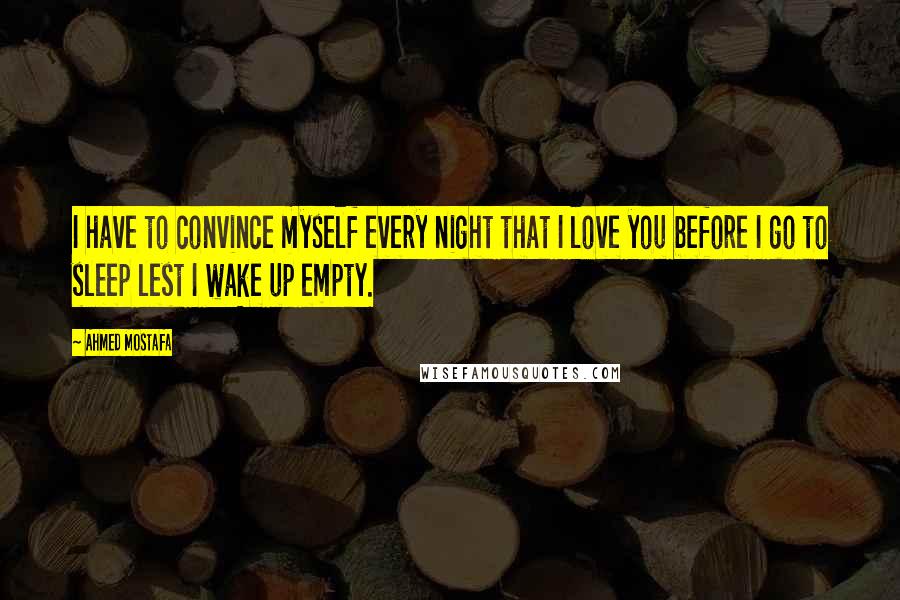 Ahmed Mostafa Quotes: I have to convince myself every night that I love you before I go to sleep lest I wake up empty.