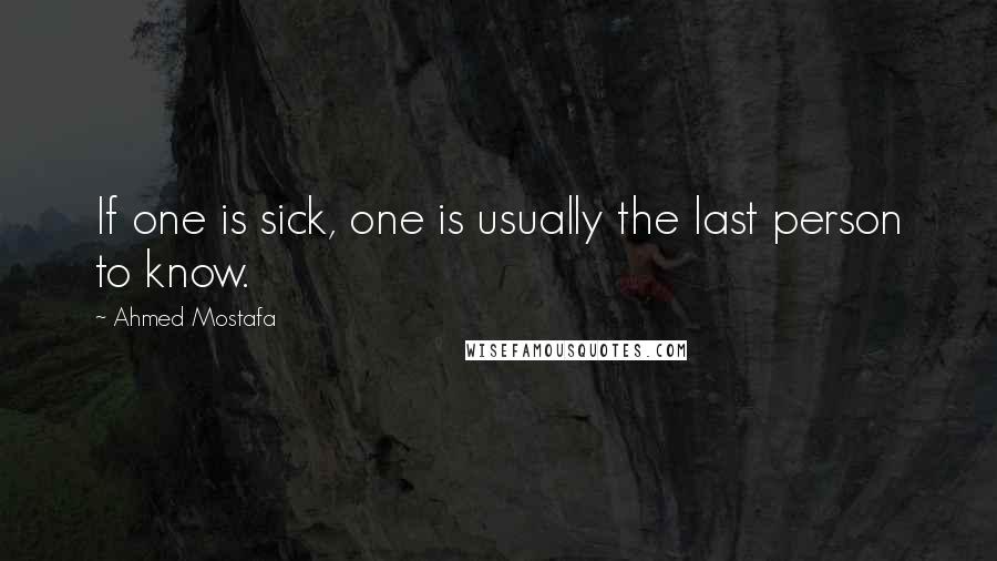Ahmed Mostafa Quotes: If one is sick, one is usually the last person to know.