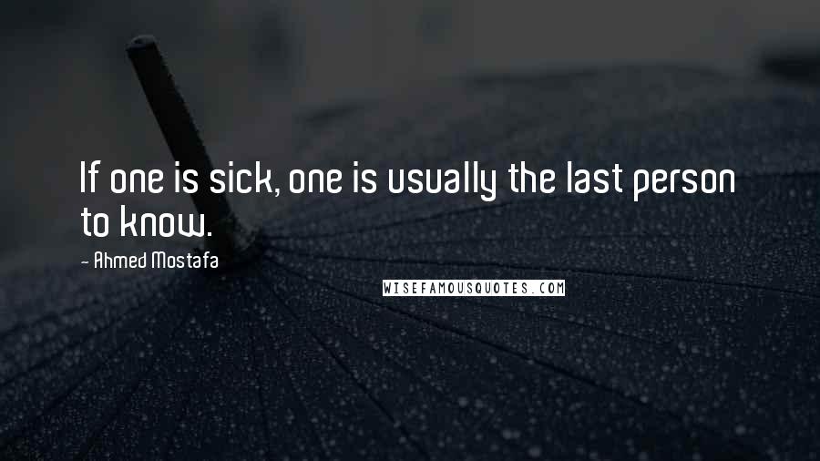 Ahmed Mostafa Quotes: If one is sick, one is usually the last person to know.