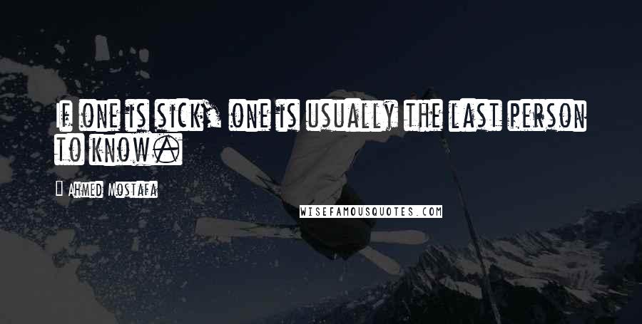 Ahmed Mostafa Quotes: If one is sick, one is usually the last person to know.