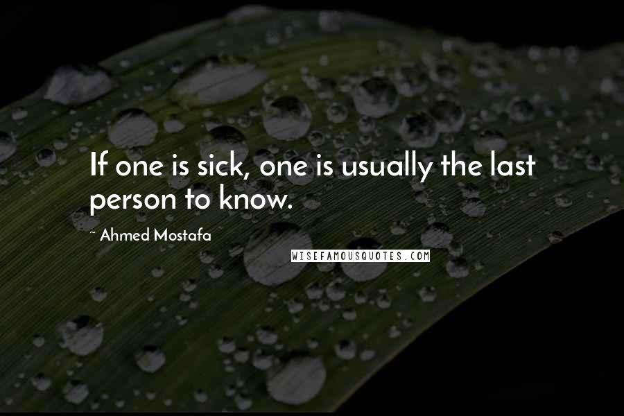 Ahmed Mostafa Quotes: If one is sick, one is usually the last person to know.