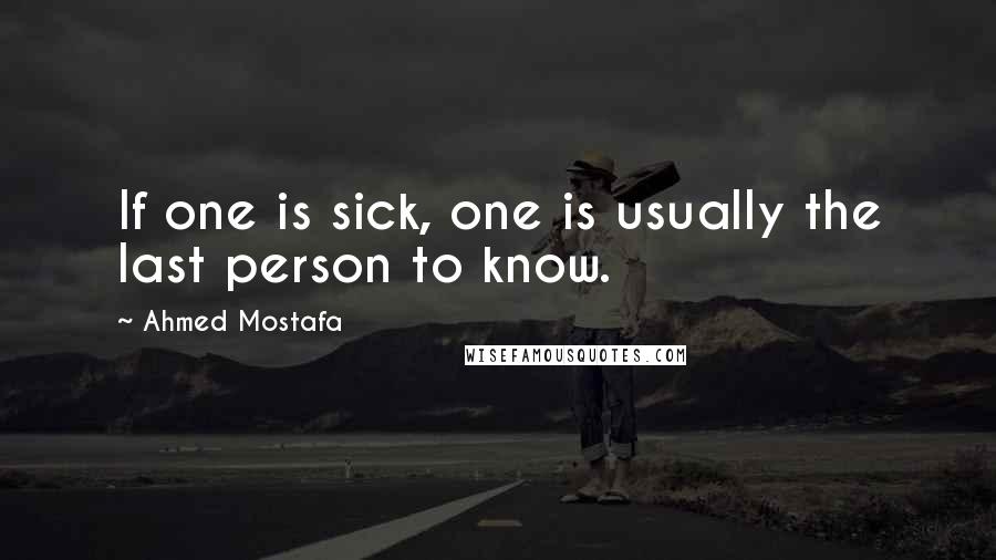 Ahmed Mostafa Quotes: If one is sick, one is usually the last person to know.