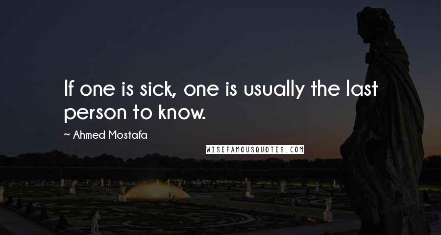 Ahmed Mostafa Quotes: If one is sick, one is usually the last person to know.