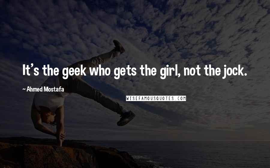 Ahmed Mostafa Quotes: It's the geek who gets the girl, not the jock.