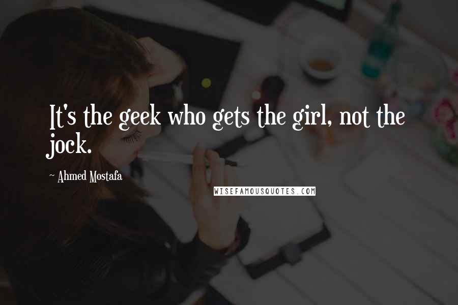 Ahmed Mostafa Quotes: It's the geek who gets the girl, not the jock.