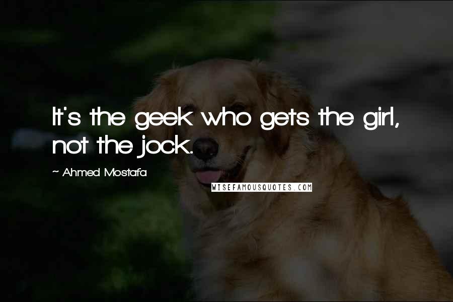 Ahmed Mostafa Quotes: It's the geek who gets the girl, not the jock.