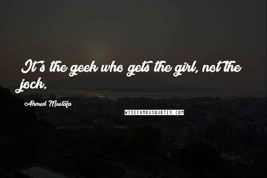 Ahmed Mostafa Quotes: It's the geek who gets the girl, not the jock.