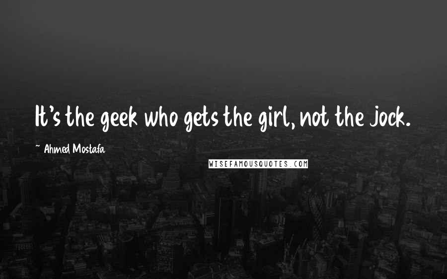 Ahmed Mostafa Quotes: It's the geek who gets the girl, not the jock.