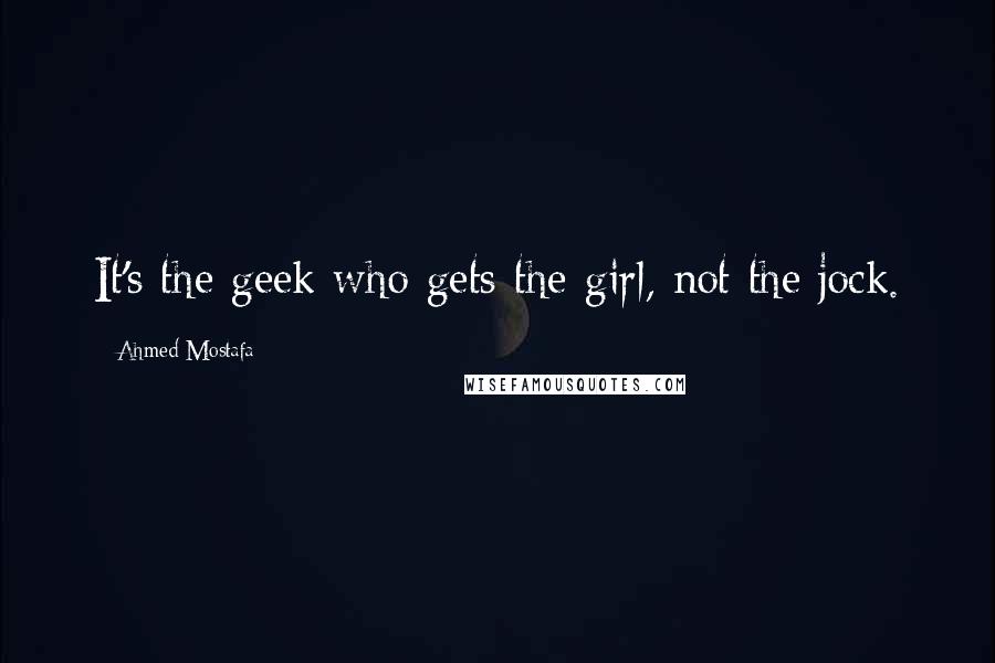 Ahmed Mostafa Quotes: It's the geek who gets the girl, not the jock.